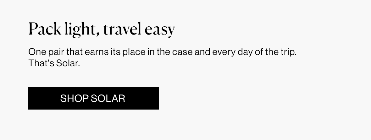 One pair that earns its place in the case and every day of the trip. That's Solar.