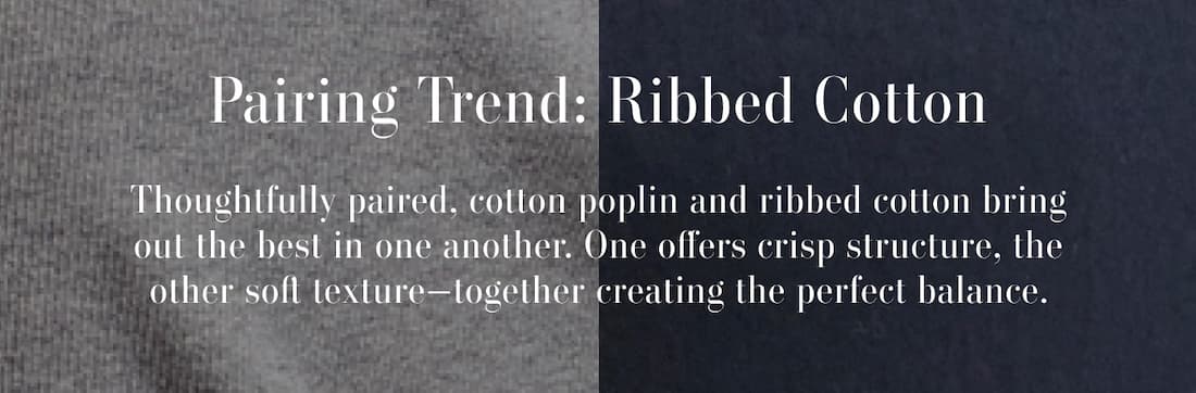 Text reads: Pairing Trend: Ribbed Cotton. Thoughtfully paired, cotton poplin and ribbed cotton bring out the best in one another. One offers crisp structure, the other soft texture—together creating the perfect balance.