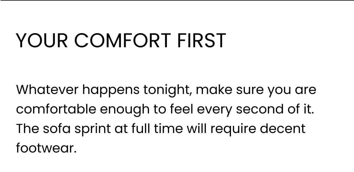 your comfort first. Whatever happens tonight, make sure you are comfortable enough to feel every second of it. The sofa sprint at full time will require decent footwear.