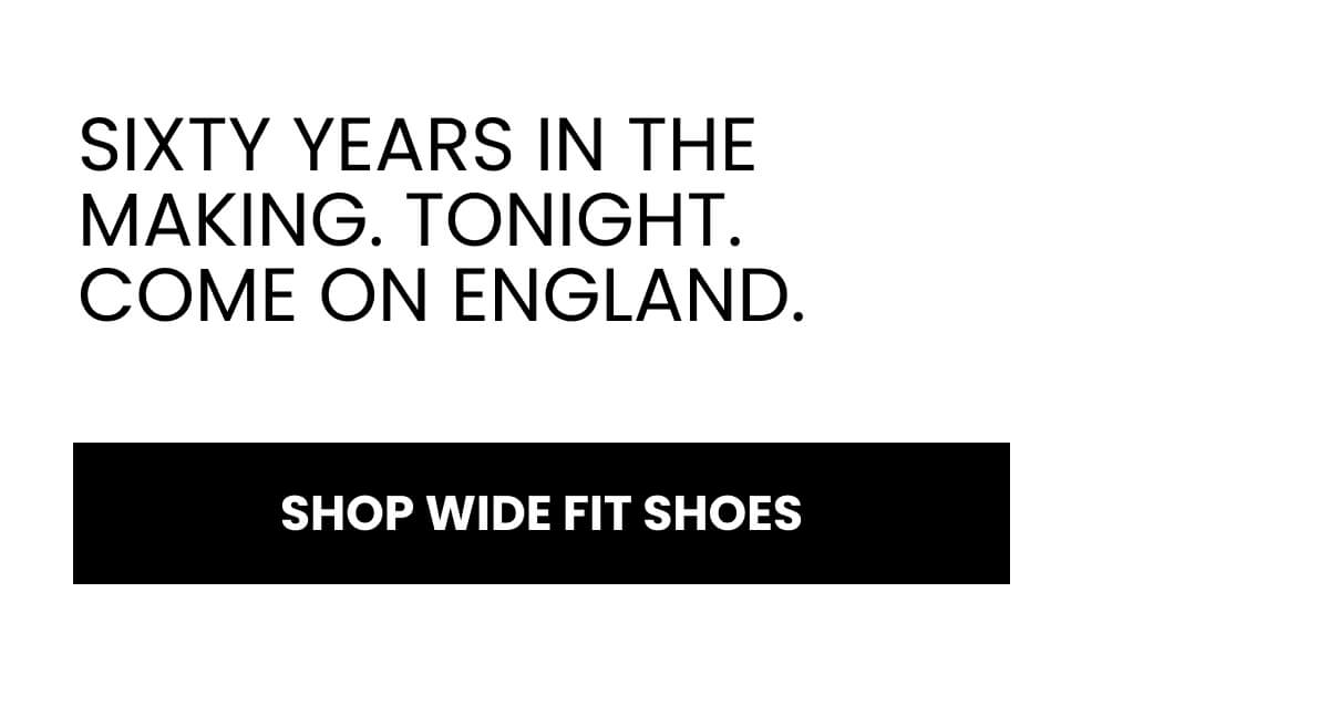 Saka. Kane. Bellingham. Tomorrow night. Come on England. SHOP WIDE FIT SHOES