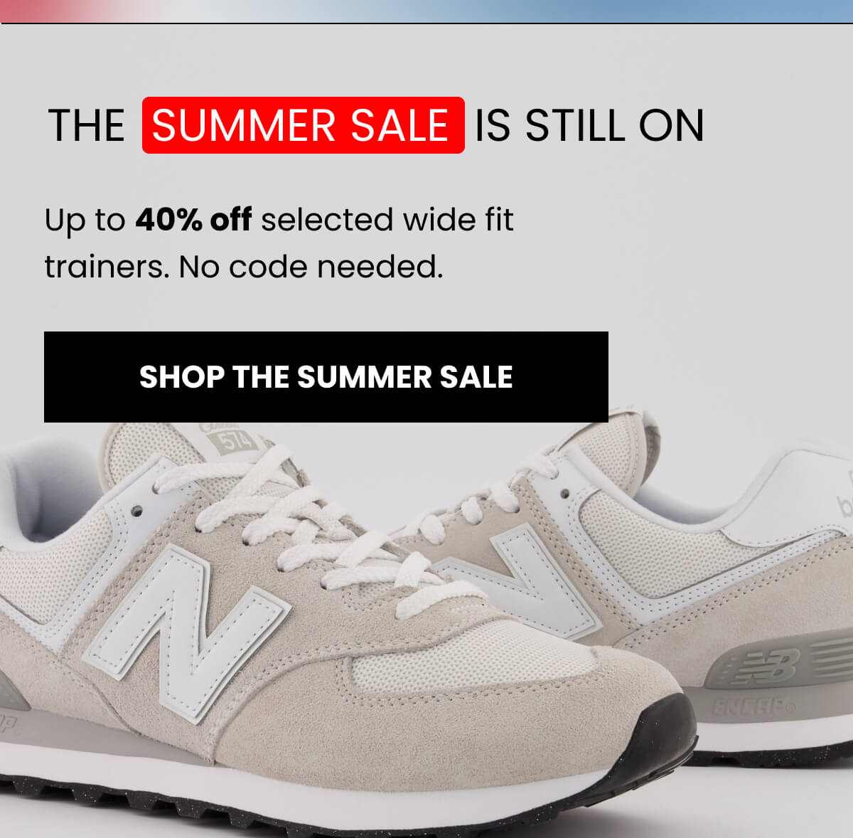 THE  SUMMER SALE  IS STILL ON Up to 40% off selected wide fit trainers. No code needed. SHOP THE SUMMER SALE