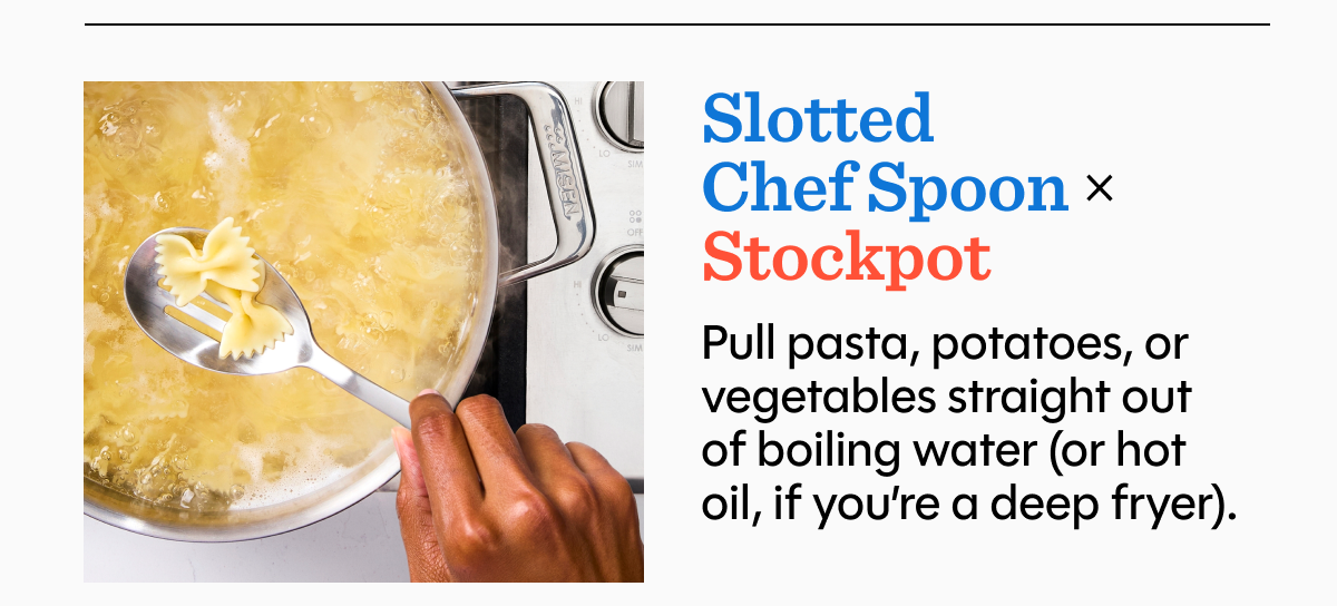Pull pasta, potatoes, or vegetables straight out of boiling water (or hot oil, if you’re a deep fryer).