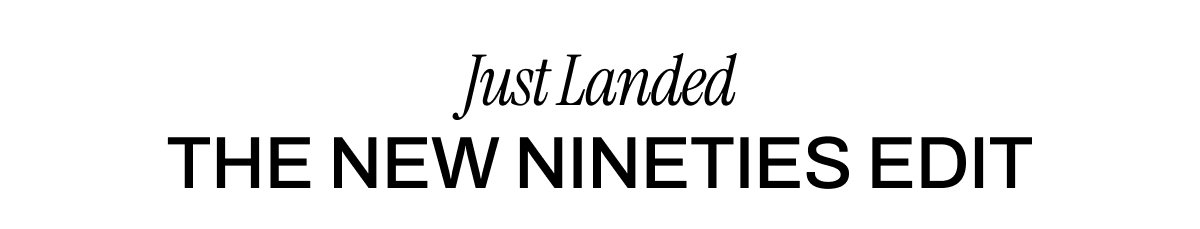 JUST LANDED THE NEW NINETIES EDIT