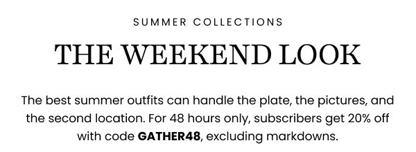 SUMMER COLLECTIONS THE WEEKEND LOOK The best summer outfits can handle the plate, the pictures, and the second location. For 48 hours only, subscribers get 20% off with code GATHER48, excluding markdowns.