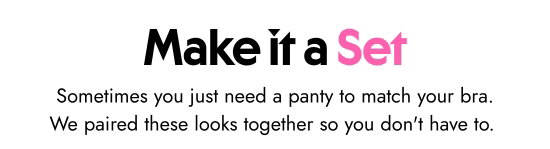 Make it a Set. Sometimes you just need a panty to match your bra. We paired these looks together so you do not have to.