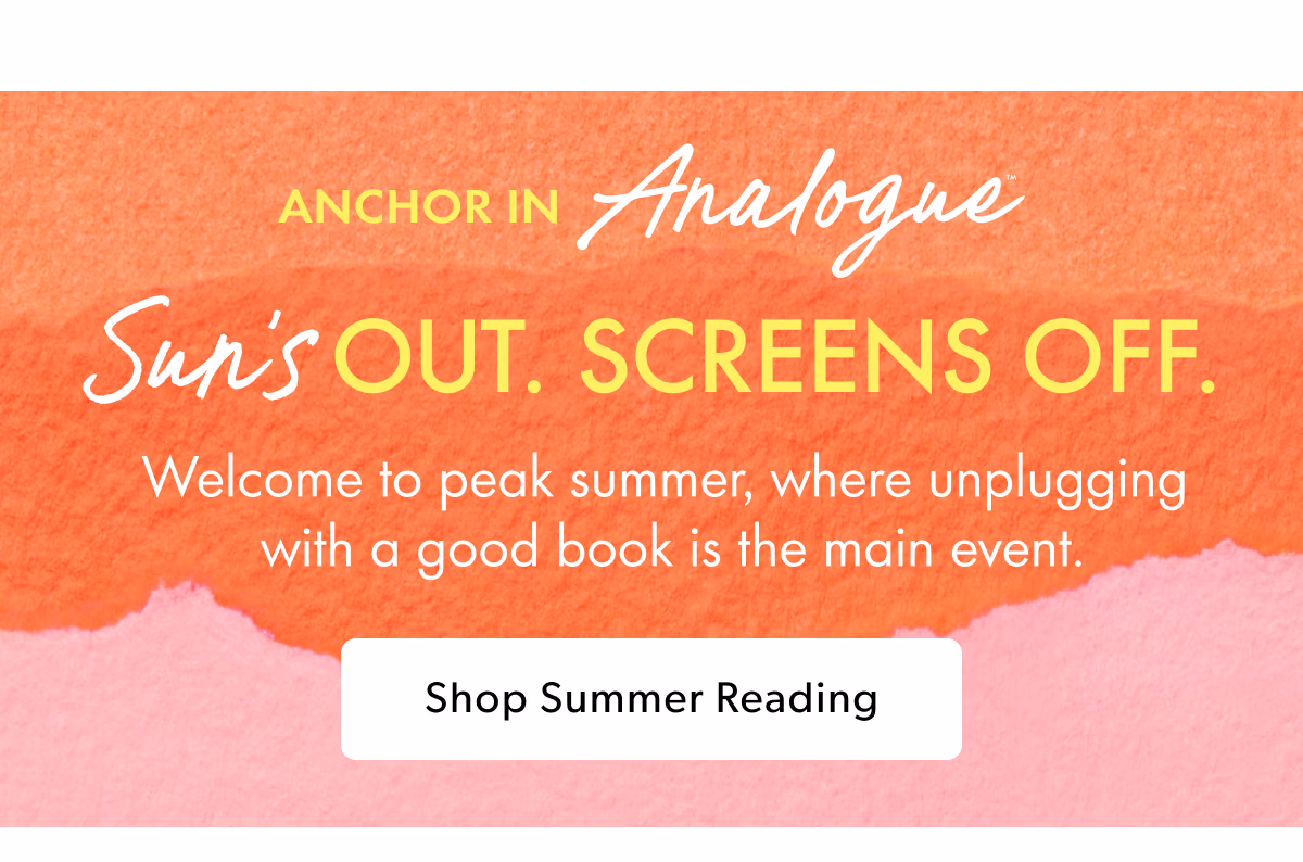 Anchor in Analogue(TM) | Sun's Out. Screens Off. | Welcome to peak summer, where unplugging with a good book is the main event. | Shop Summer Reading