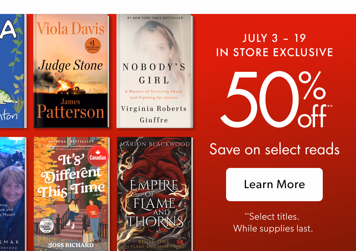 July 3 - 19 In Store Exclusive | 50% off(**) | Save on select reads | Learn More | **Select titles. While supplies last.