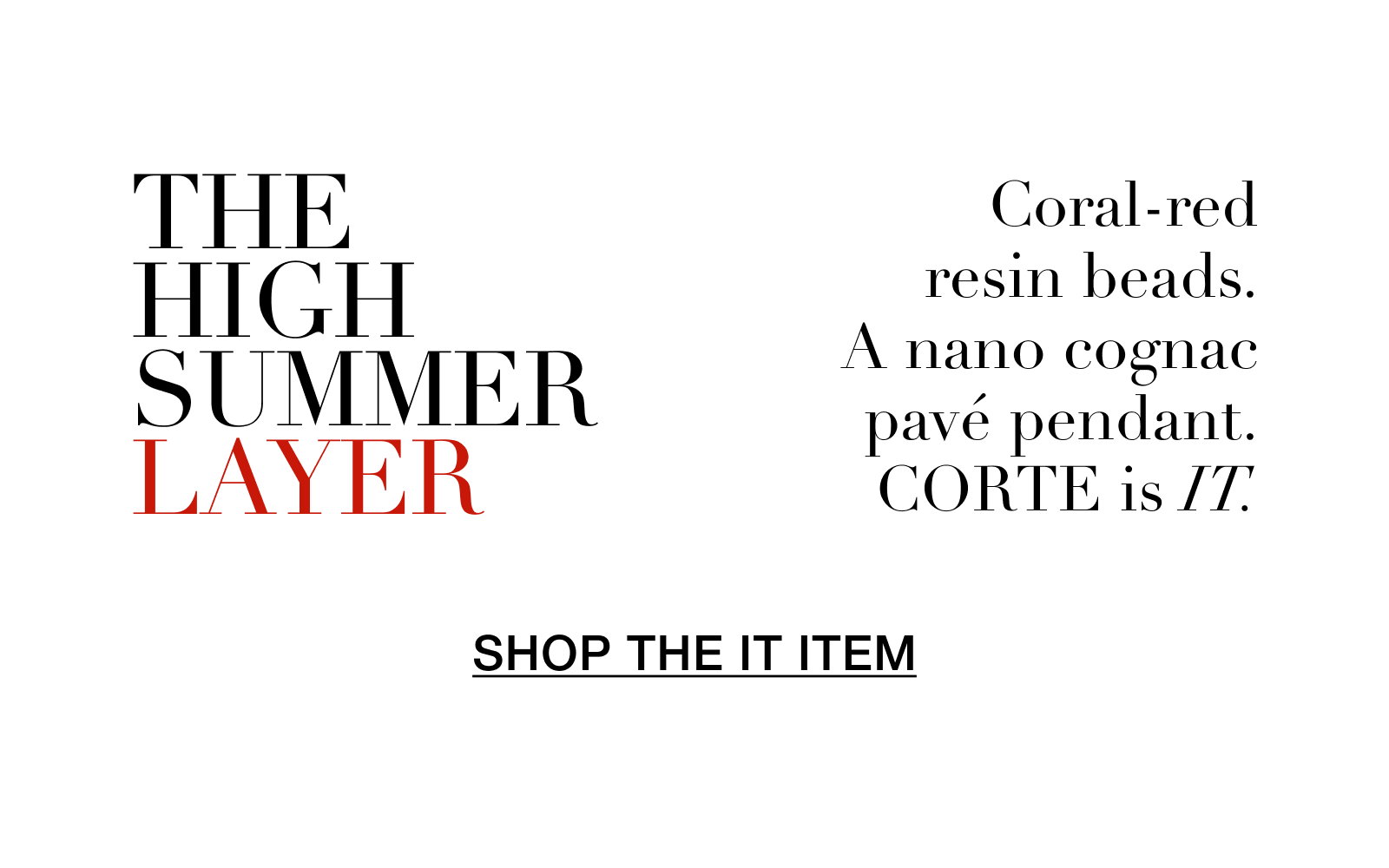 THE HIGH SUMMER LAYER Coral-red resin beads. A nano cognac pavé pendant. CORTE is IT. SHOP THE IT ITEM