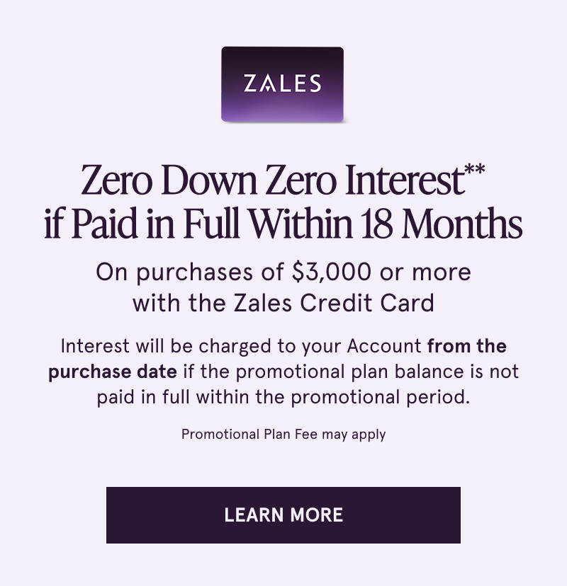Zero down, zero interest if paid in full within 18 months on purchases $3000+ with the Zales Credit Card. Click to learn more