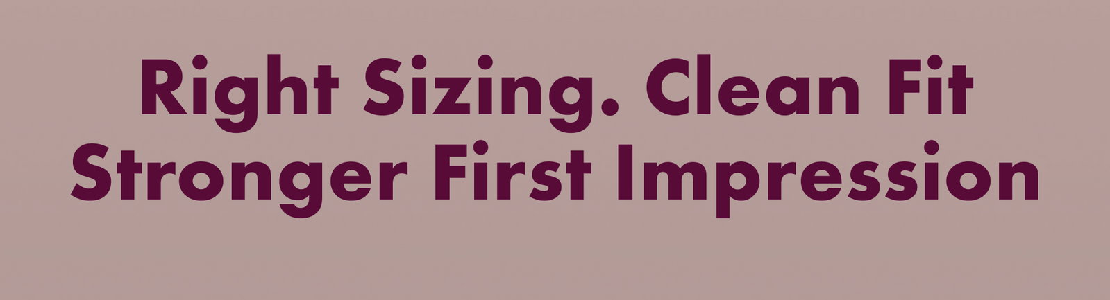 Right Sizing. Clean Fit Stronger Impression
