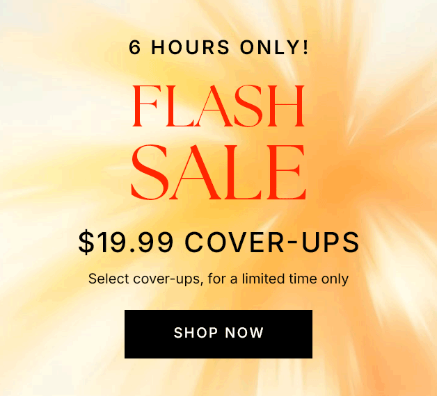 6 HOURS ONLY! Flash Sale $19.99 Cover-Ups Select cover-ups, for a limited time only