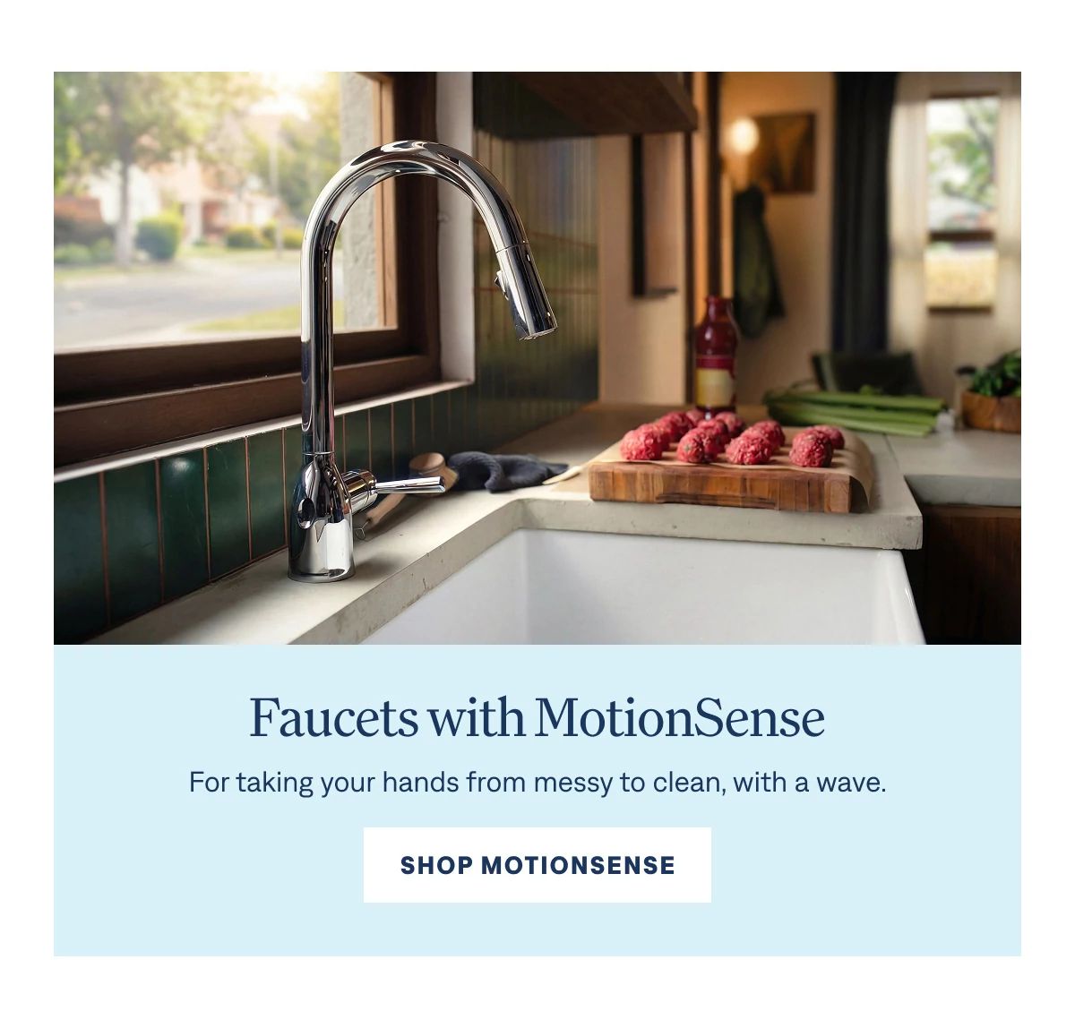 Faucets with MotionSense For taking your hands from messy to clean, with a wave.  Shop MotionSense