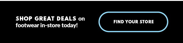 SHOP GREAT DEALS on footwear in-store today! FIND YOUR STORE