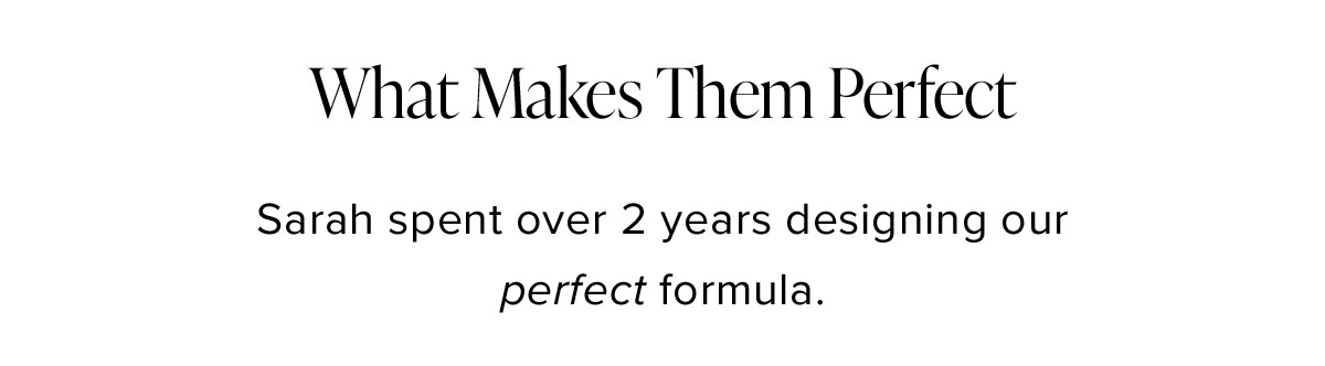 What Makes Them Perfect: Sarah spent over 2 years designing our perfect formula.