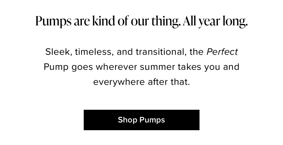 Pumps are kind of our thing. All year long. Sleek, timeless, and transitional, the Perfect Pump goes wherever summer takes you and everywhere after that.
