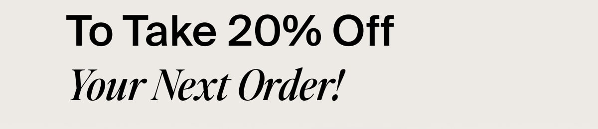To take 20% off your next order!