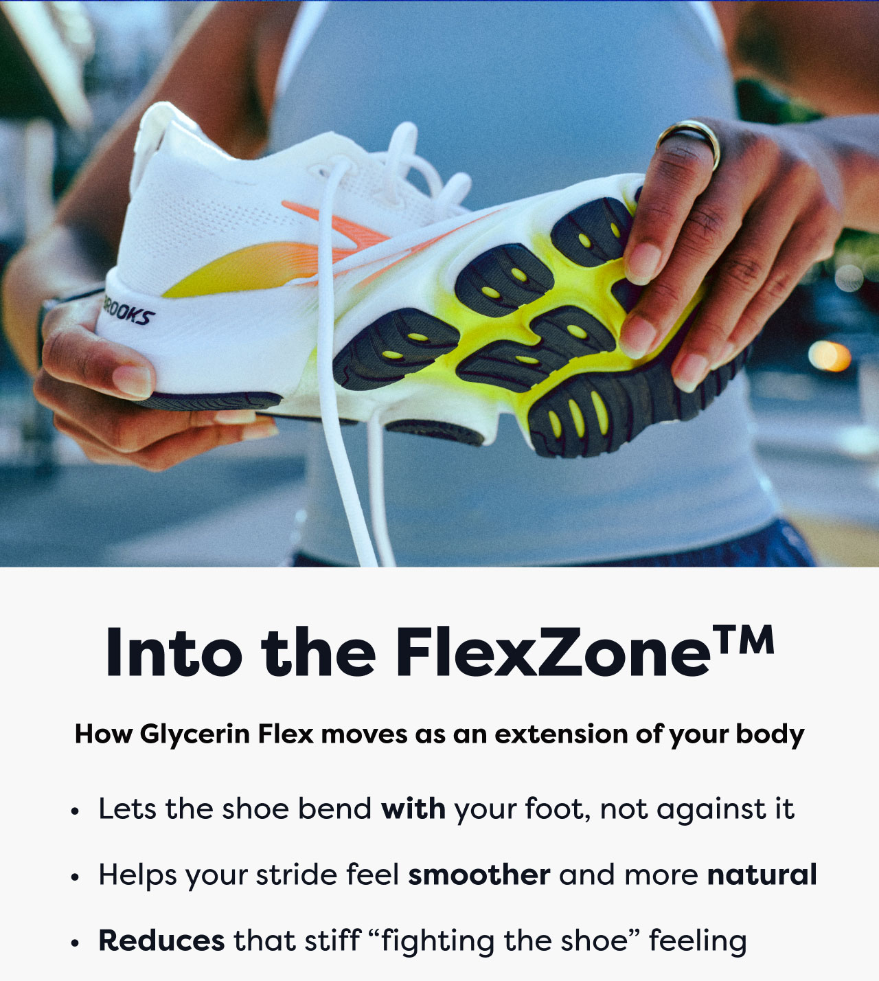 Into the FlexZone™ | How Glycerin Flex moves as an extension of your body | Lets the shoe bend with your foot, not against it | Helps your stride feel smoother and more natural | Reduces that stiff 'fighting the shoe' feeling