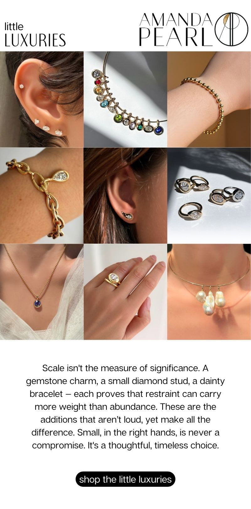 Scale isn't the measure of significance. A gemstone charm, a small diamond stud, a dainty bracelet — each proves that restraint can carry more weight than abundance. These are the additions that aren’t loud, yet make all the difference. Small, in the right hands, is never a compromise. It's a thoughtful, timeless choice.