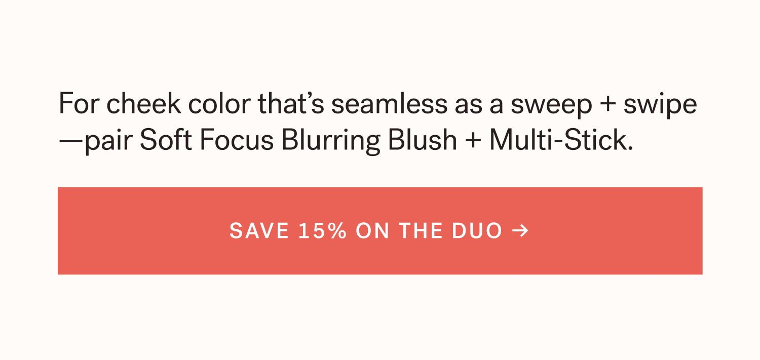 For cheek color that’s seamless as a sweep + swipe—pair Soft Focus Blurring Blush + Multi-Stick. SAVE 15% ON THE DUO →  arrow-right-long