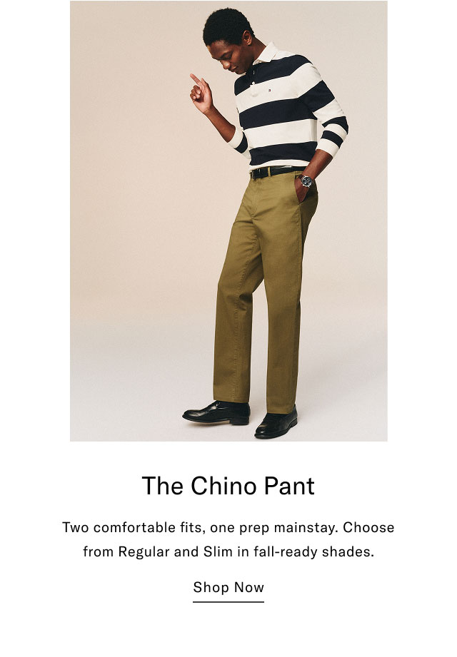 The Chino Pant Two comfortable fits, one prep mainstay. Choose from Regular and Slim in fall-ready shades. Shop Now