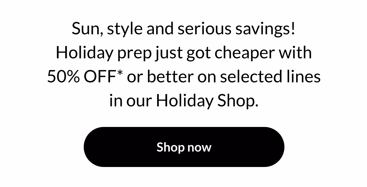 Holiday prep just got cheaper with 50% OFF* or better on selected lines in our Holiday Shop.