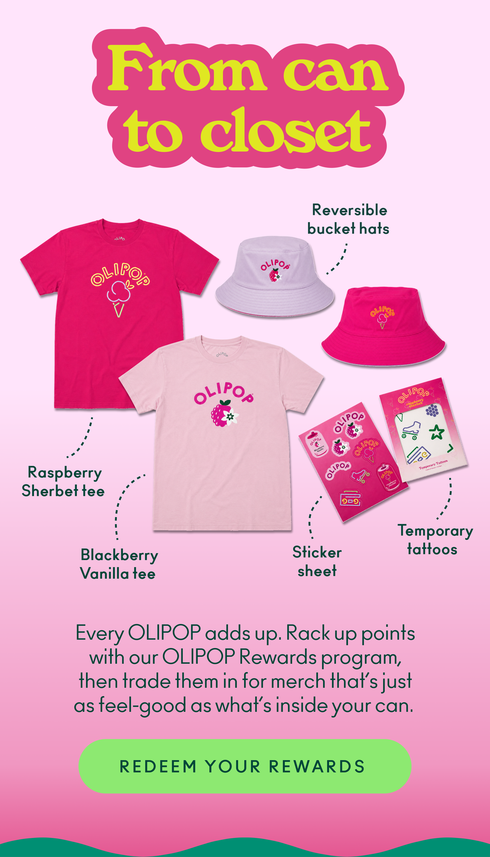 From can to closet, every OLIPOP adds up. Rack up points with our OLIPOP Rewards program, then trade them in for merch that’s just as feel-good as what’s inside your can.