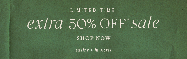 limited time! extra 50% off* sale. shop now. all sales final | online + in stores.
