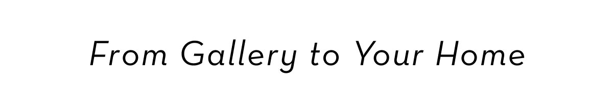 From Gallery to Your Home