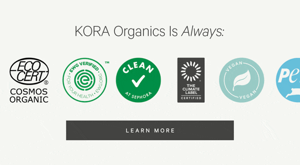 KORA Organics Is Always: COSMOS Organic, EWG Verified, The Climate Label Certified, Non-GMO, Vegan, PETA Approved, Sorette Approved, Clean at Sephora 