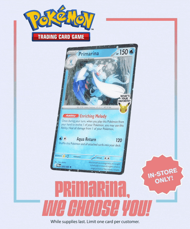 Pokemon Trading Card Game. Primarina, we choose you! Get this Pokemon Promo Card free with any in-store Pokemon Trading Card Game purchase, starting Friday, July 17th! In-store only! While supplies last. Limit one card per customer. Find a store