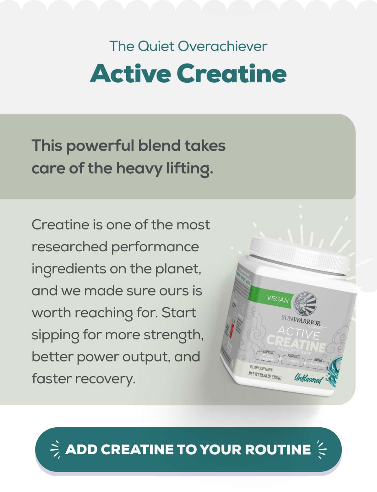 The Quiet Overachiever Active Creatine   This powerful blend takes care of the heavy lifting.  Creatine is one of the most researched performance ingredients on the planet, and we made sure ours is worth reaching for. Start sipping for more strength, better power output, and faster recovery.   ADD CREATINE TO YOUR ROUTINE