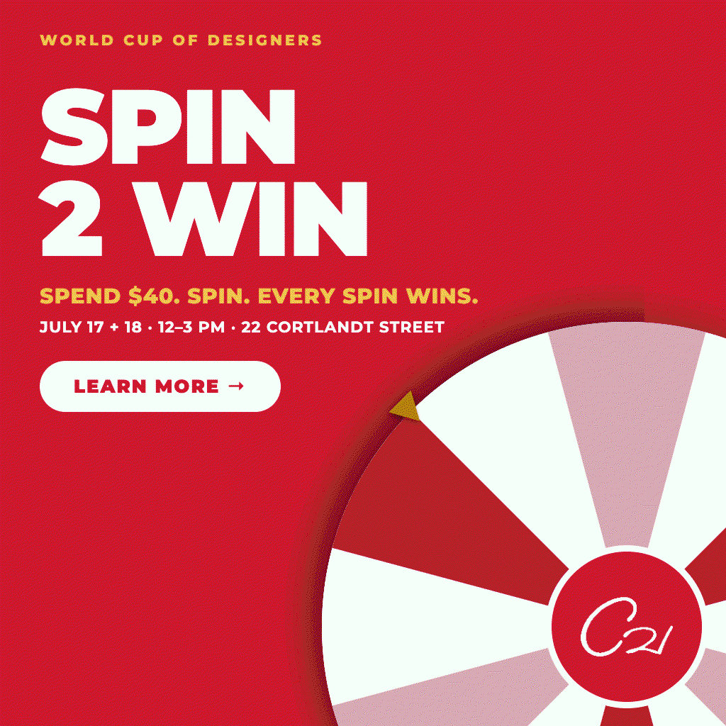 Spin to Win prize wheel on the red carpet at Century 21 NYC for the World Cup of Designers event. Spend $40, spin, every spin wins a fun gift with purchase. July 17 and 18, 12 to 3 PM.