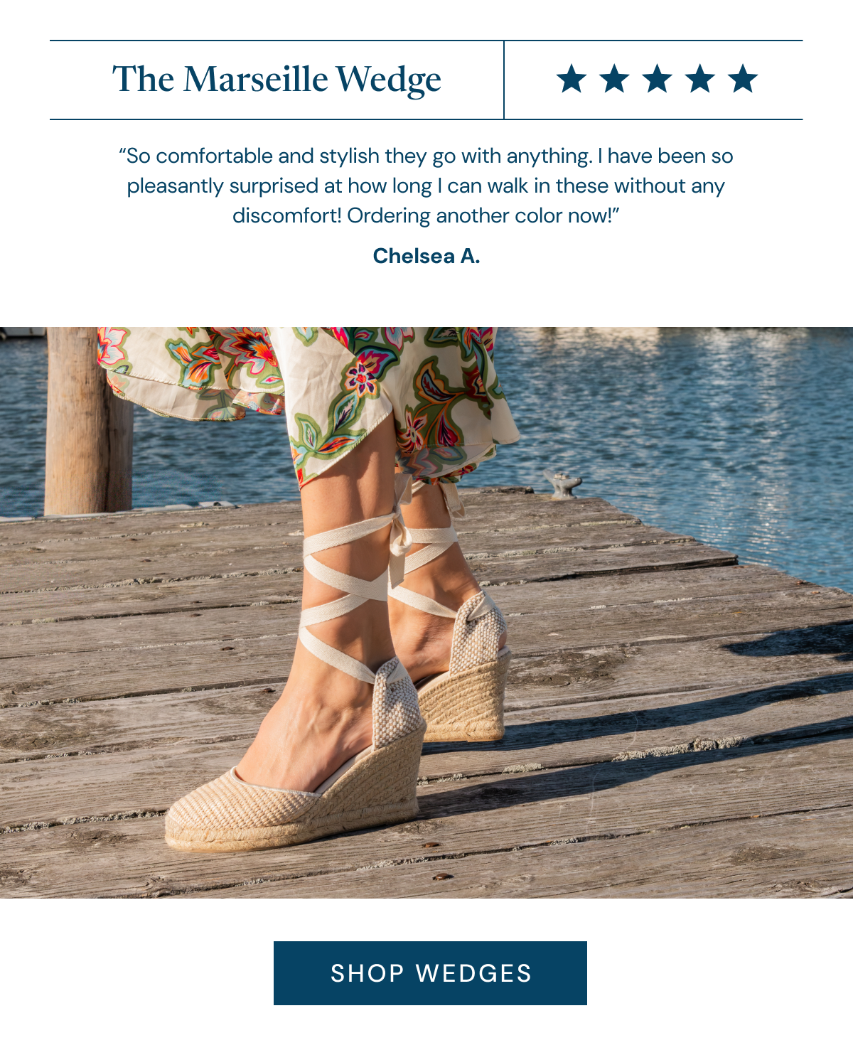 The Marseille Wedge ⭐⭐⭐⭐⭐ “So comfortable and stylish they go with anything. I have been so pleasantly surprised at how long I can walk in these without any discomfort! Ordering another color now!” Chelsea A. [Shop wedges]