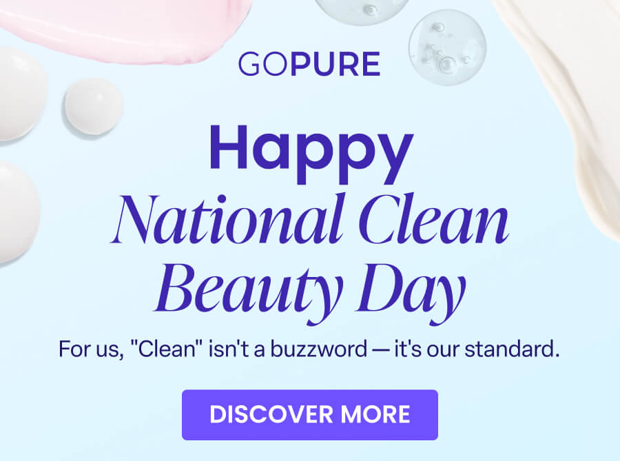 GOPURE Happy National Clean Beauty Day For us, "Clean" isn't a buzzword - it's our standard. DISCOVER MORE