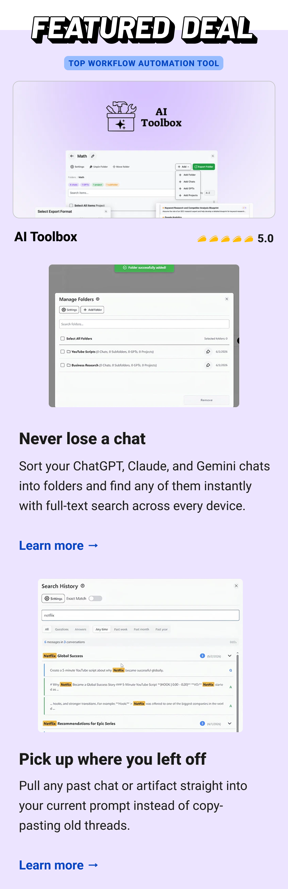 Featured Deal: AI Toolbox (Top Workflow Automation tool) Never lose a chat Sort your ChatGPT, Claude, and Gemini chats into folders and find any of them instantly with full-text search across every device. Learn more → Pick up where you left off Pull any past chat or artifact straight into your current prompt instead of copy-pasting old threads. Learn more →