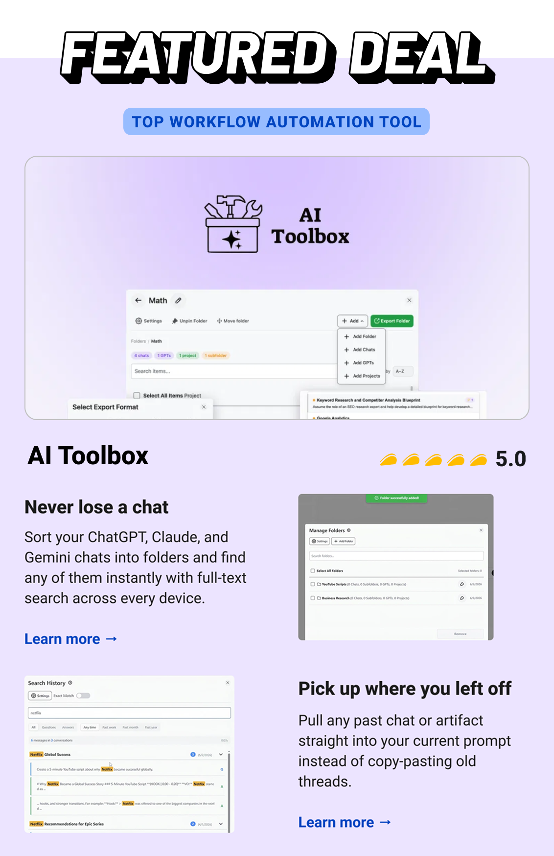Featured Deal: AI Toolbox (Top Workflow Automation tool) Never lose a chat Sort your ChatGPT, Claude, and Gemini chats into folders and find any of them instantly with full-text search across every device.     Learn more → Pick up where you left off Pull any past chat or artifact straight into your current prompt instead of copy-pasting old threads.  Learn more →