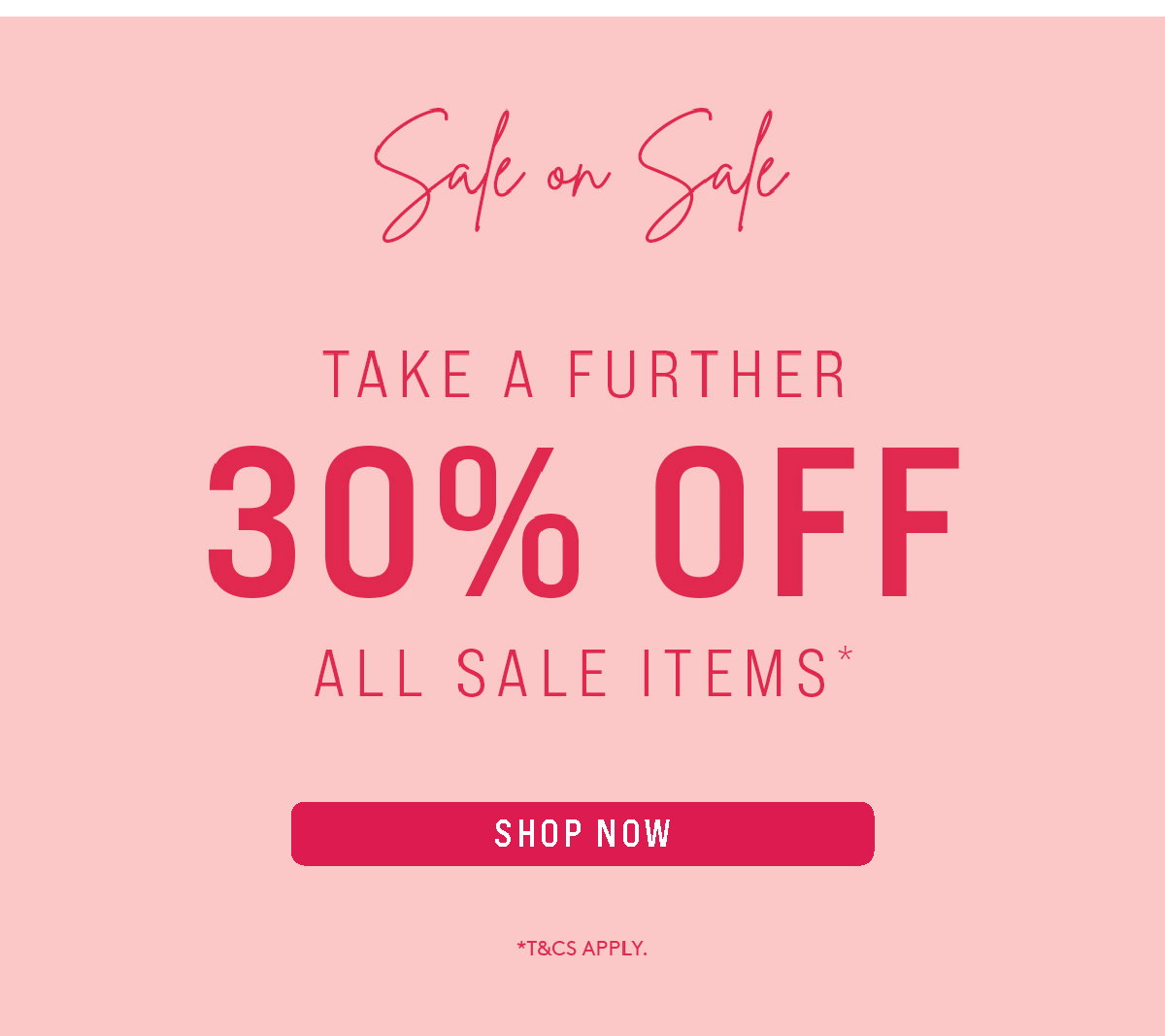 TAKE A FURTHER 30% OFF ALL SALE ITEMS* | SHOP NOW