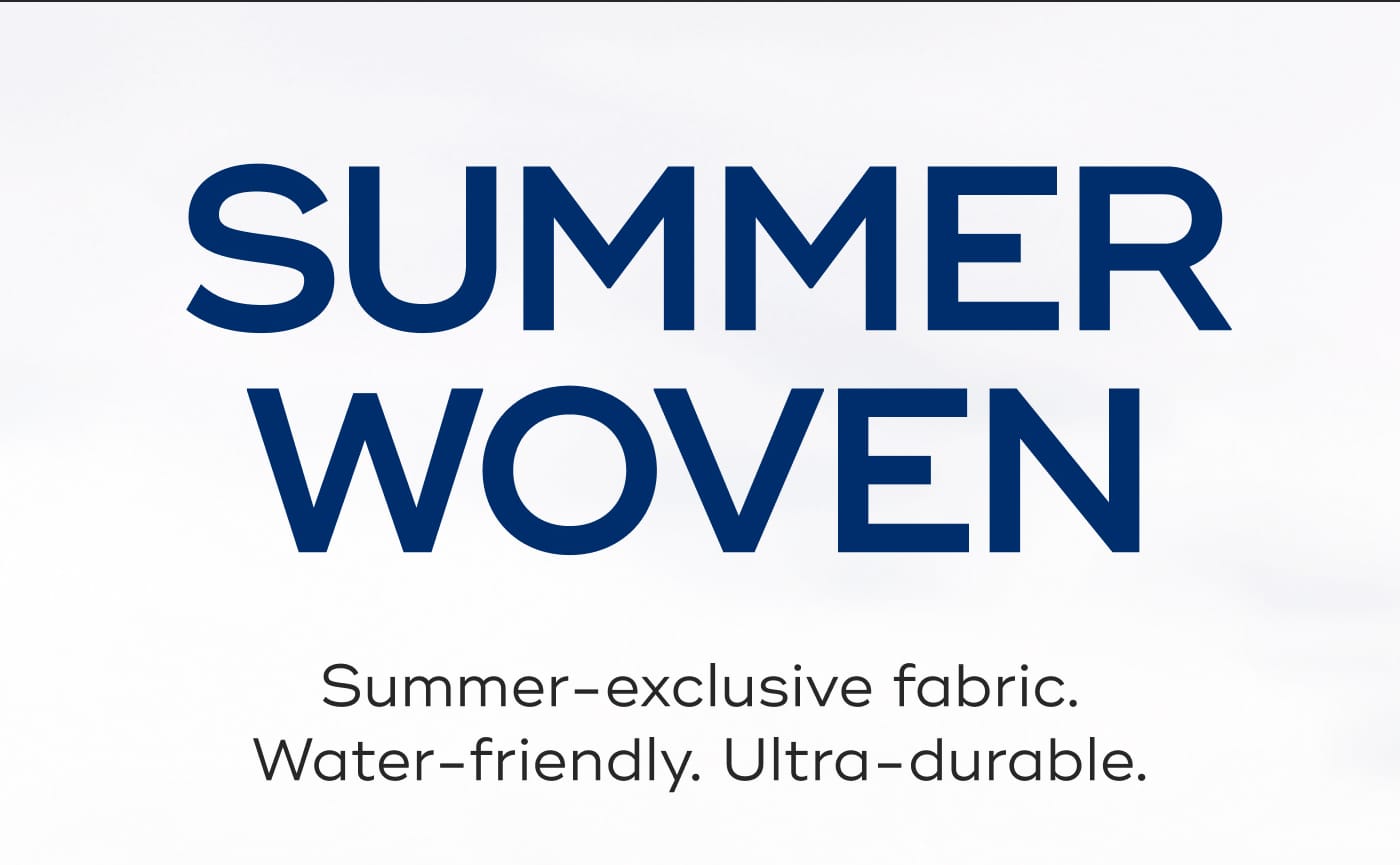 SUMMER WOVEN. Summer-exclusive fabric. Water-friendly. Ultra-durable.