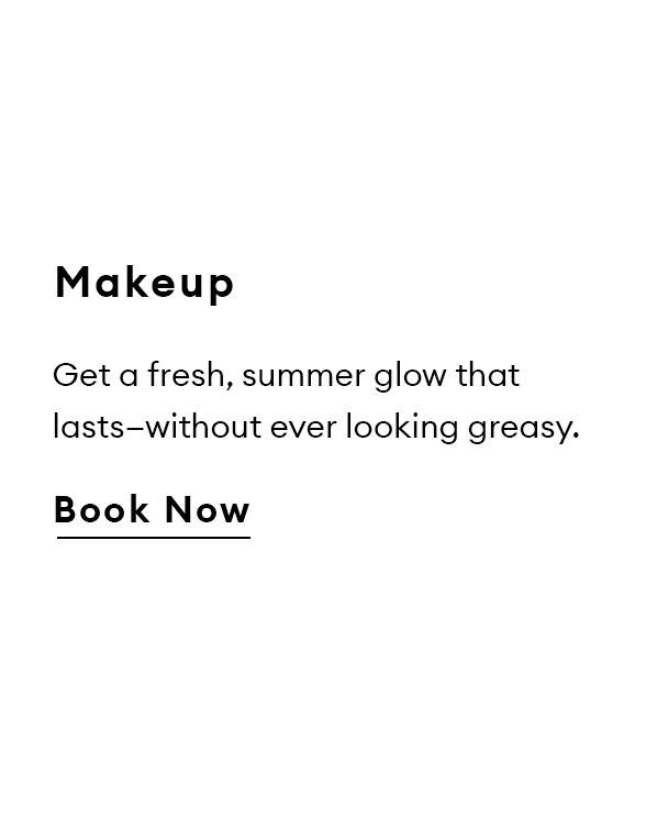 Makeup. Get a fresh, summer glow that lasts—without ever looking greasy. Book Now.