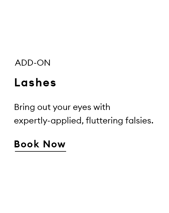 Add-On. Lashes. Bring out your eyes with expertly-applied, fluttering falsies. Book Now.