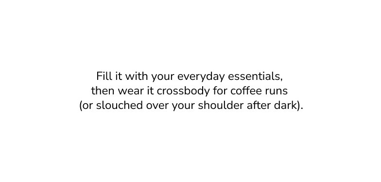 Fill it with your everyday essentials, then wear it crossbody for coffee runs (or slouched over your shoulder after dark).