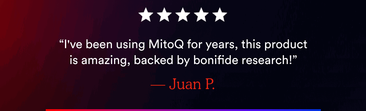“I've been using MitoQ for years, this product is amazing, backed by bonifide research!” — Juan P.