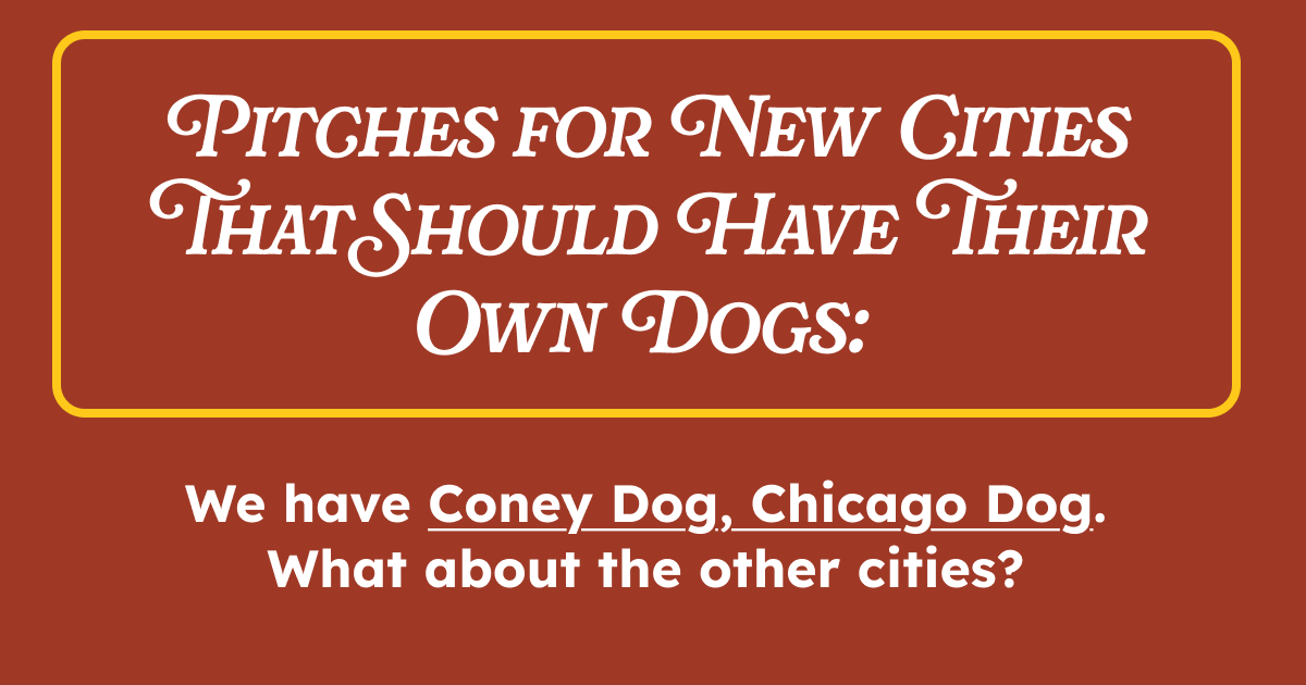 Pitches for New Cities That Should Have Their Own Dogs:We have Coney Dog, Chicago Dog. What about the other cities?