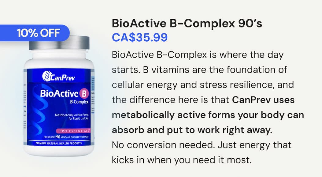 BioActive B-Complex | SKU CP50260 | 90 VCaps | CA$35.99. BioActive B-Complex is where the day starts. B vitamins are the foundation of cellular energy and stress resilience, and the difference here is that CanPrev uses metabolically active forms your body can absorb and put to work right away. No conversion needed. Just energy that kicks in when you need it most.