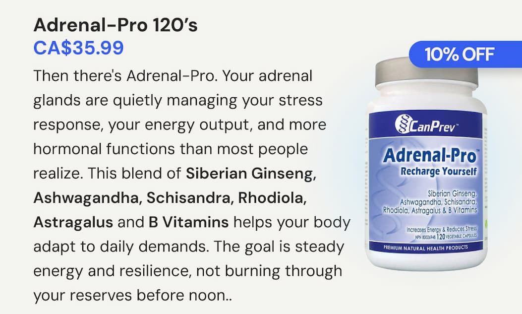 Adrenal-Pro | SKU CP00123 | 120 VCaps | CA$35.99. Then there's Adrenal-Pro. Your adrenal glands are quietly managing your stress response, your energy output, and more hormonal functions than most people realize. This blend of Siberian Ginseng, Ashwagandha, Schisandra, Rhodiola, Astragalus and B Vitamins helps your body handle whatever the day decides to throw at it without burning through your reserves before noon.