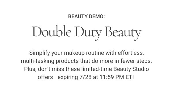 Beauty Demo: Double Duty Beauty Simplify your makeup routine with effortless, multi-tasking products that do more in fewer steps. Plus, don't miss these limited-time Beauty Studio offers—expiring 7/28 at 11:59 PM ET!
