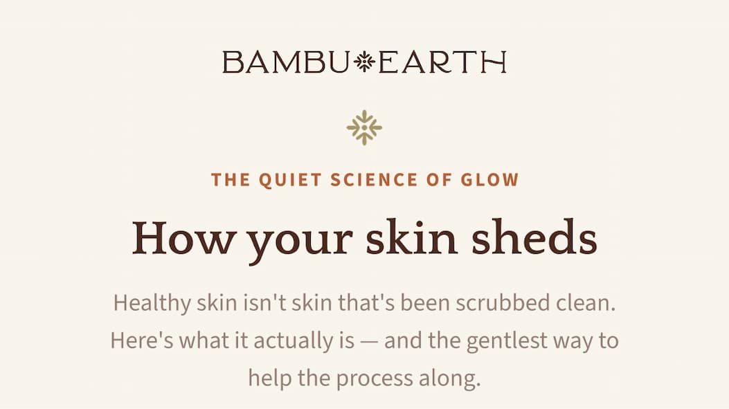 THE QUIET SCIENCE OF GLOW How your skin sheds Healthy skin isn't skin that's been scrubbed clean. Here's what it actually is — and the gentlest way to help the process along.