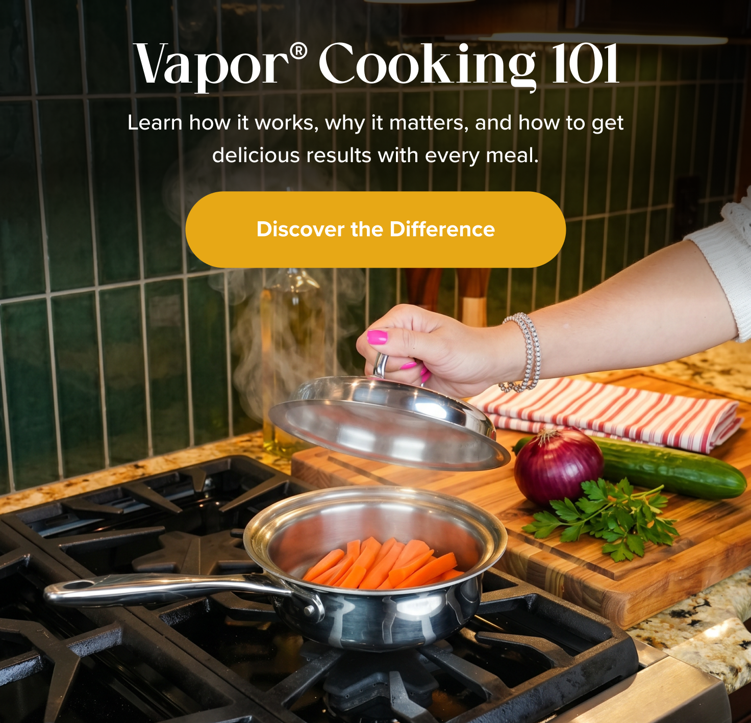 Vapor  Cooking 101, Learn how it works, why it matters, and how to get delicious results with every meal. < Discover the Difference > 