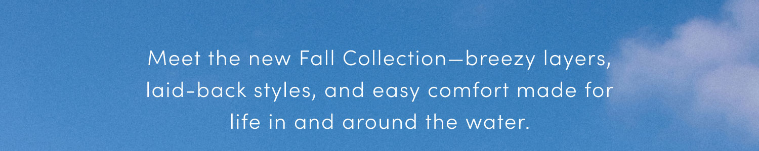 Meet the new Fall Collection - breezy layers, laid-back styles, and easy comfort made for life in and around the water. 