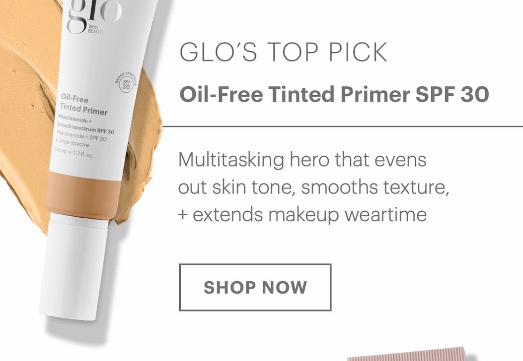  *GLO’S TOP PICK: Oil-Free Tinted Primer SPF 30 - Multitasking hero that evens out skin tone, smooths texture, + extends makeup weartime. SHOP NOW